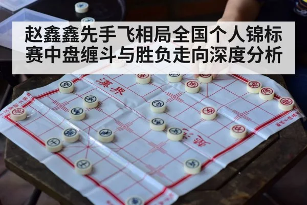 赵鑫鑫先手飞相局全国个人锦标赛中盘缠斗与胜负走向深度分析 - wanbotiyu